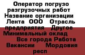 Оператор погрузо-разгрузочных работ › Название организации ­ Лента, ООО › Отрасль предприятия ­ Другое › Минимальный оклад ­ 29 000 - Все города Работа » Вакансии   . Мордовия респ.